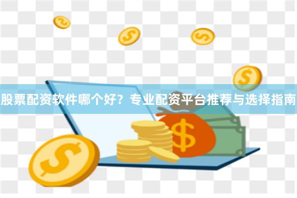 股票配资软件哪个好？专业配资平台推荐与选择指南