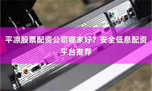 平凉股票配资公司哪家好？安全低息配资平台推荐