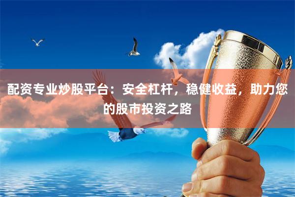 配资专业炒股平台：安全杠杆，稳健收益，助力您的股市投资之路