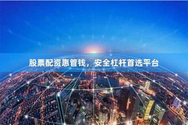 股票配资惠管钱，安全杠杆首选平台