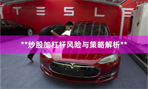 **炒股加杠杆风险与策略解析**
