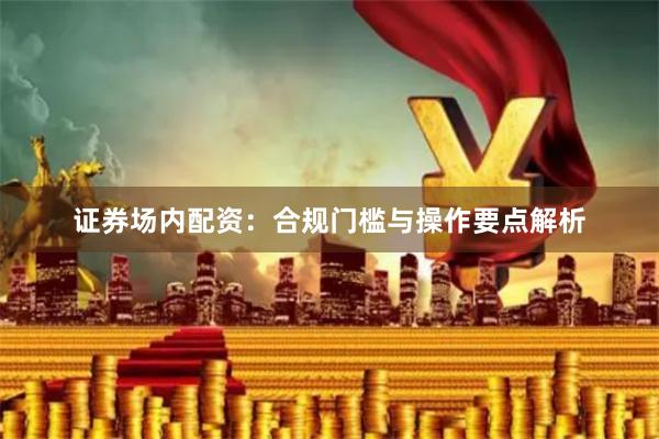 证券场内配资：合规门槛与操作要点解析