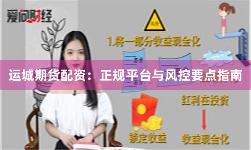 运城期货配资：正规平台与风控要点指南