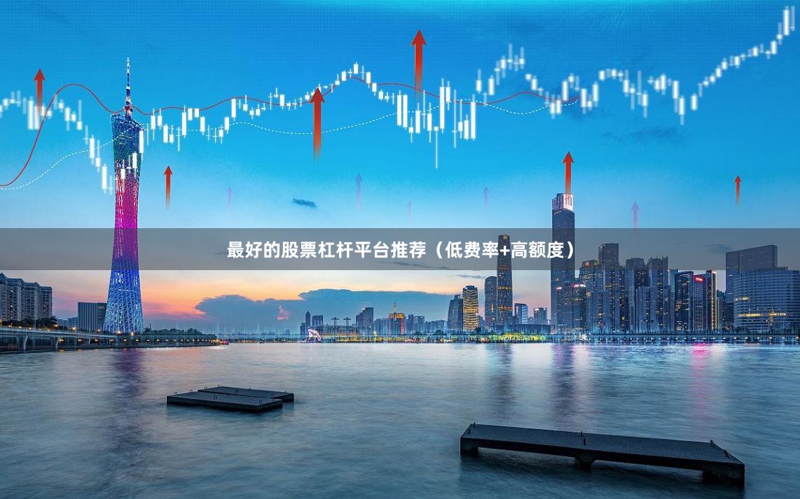 最好的股票杠杆平台推荐（低费率+高额度）