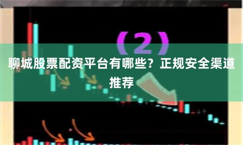 聊城股票配资平台有哪些？正规安全渠道推荐