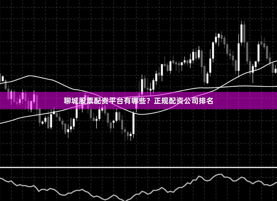 聊城股票配资平台有哪些？正规配资公司排名